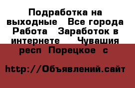 Подработка на выходные - Все города Работа » Заработок в интернете   . Чувашия респ.,Порецкое. с.